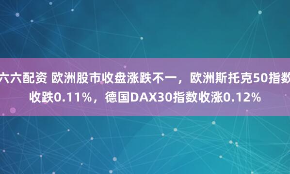 六六配资 欧洲股市收盘涨跌不一，欧洲斯托克50指数收跌0.11%，德国DAX30指数收涨0.12%