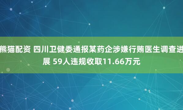 熊猫配资 四川卫健委通报某药企涉嫌行贿医生调查进展 59人违规收取11.66万元
