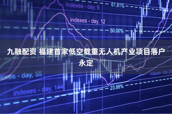 九融配资 福建首家低空载重无人机产业项目落户永定