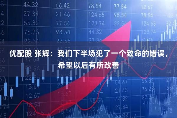 优配股 张辉：我们下半场犯了一个致命的错误，希望以后有所改善