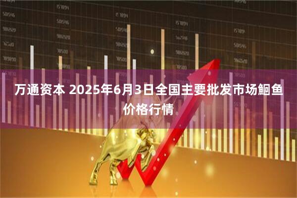 万通资本 2025年6月3日全国主要批发市场鮰鱼价格行情
