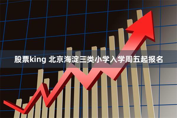 股票king 北京海淀三类小学入学周五起报名