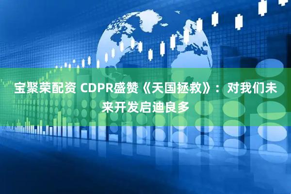 宝聚荣配资 CDPR盛赞《天国拯救》：对我们未来开发启迪良多