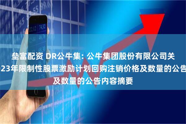 垒富配资 DR公牛集: 公牛集团股份有限公司关于调整2023年限制性股票激励计划回购注销价格及数量的公告内容摘要
