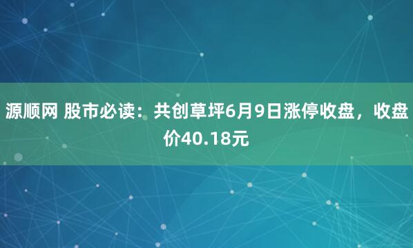 源顺网 股市必读：共创草坪6月9日涨停收盘，收盘价40.18元