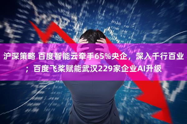 沪深策略 百度智能云牵手65%央企，深入千行百业；百度飞桨赋能武汉229家企业AI升级