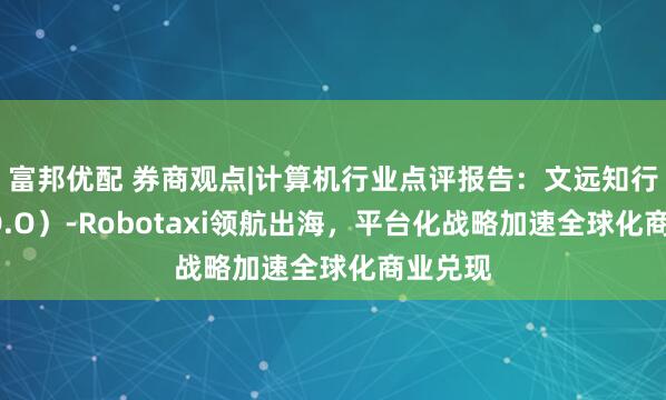 富邦优配 券商观点|计算机行业点评报告：文远知行（WRD.O）-Robotaxi领航出海，平台化战略加速全球化商业兑现
