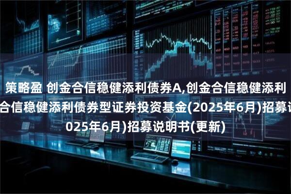 策略盈 创金合信稳健添利债券A,创金合信稳健添利债券C: 创金合信稳健添利债券型证券投资基金(2025年6月)招募说明书(更新)