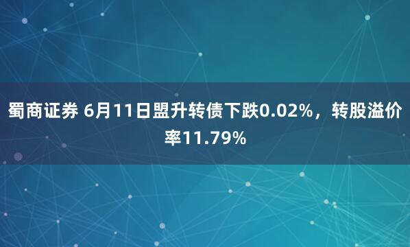 蜀商证券 6月11日盟升转债下跌0.02%，转股溢价率11.79%