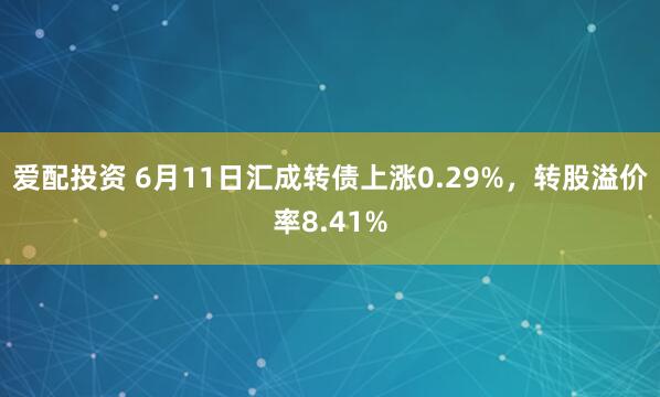 爱配投资 6月11日汇成转债上涨0.29%，转股溢价率8.41%