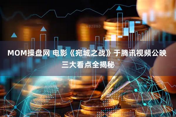 MOM操盘网 电影《宛城之战》于腾讯视频公映 三大看点全揭秘