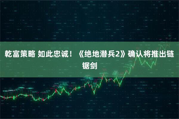 乾富策略 如此忠诚！《绝地潜兵2》确认将推出链锯剑