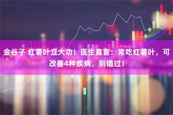 金谷子 红薯叶立大功！医生直言：常吃红薯叶，可改善4种疾病，别错过！