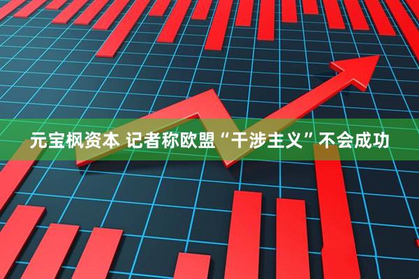 元宝枫资本 记者称欧盟“干涉主义”不会成功