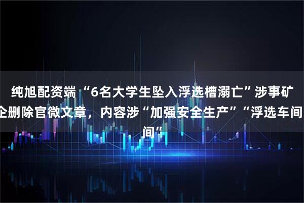 纯旭配资端 “6名大学生坠入浮选槽溺亡”涉事矿企删除官微文章，内容涉“加强安全生产”“浮选车间”