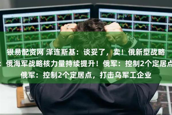 银易配资网 泽连斯基：谈妥了，卖！俄新型战略核潜艇入役，普京：俄海军战略核力量持续提升！俄军：控制2个定居点，打击乌军工企业