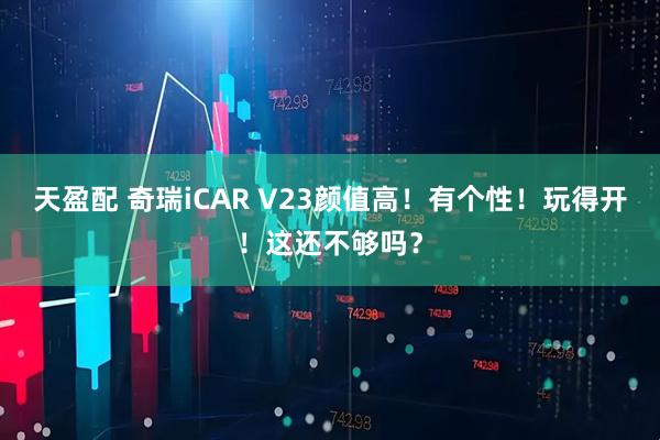 天盈配 奇瑞iCAR V23颜值高！有个性！玩得开！这还不够吗？