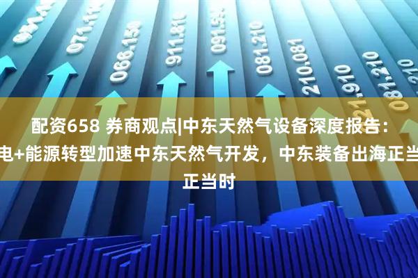 配资658 券商观点|中东天然气设备深度报告:发电+能源转型加速中东天然气开发,中东装备出海正当时