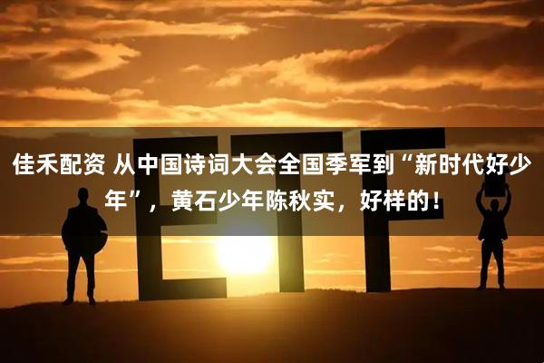 佳禾配资 从中国诗词大会全国季军到“新时代好少年”，黄石少年陈秋实，好样的！