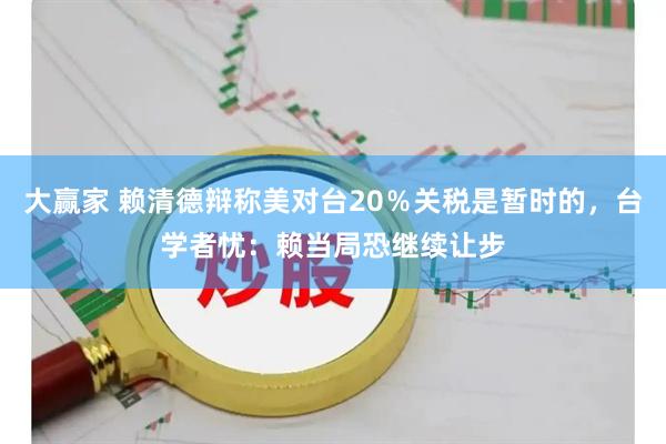大赢家 赖清德辩称美对台20％关税是暂时的，台学者忧：赖当局恐继续让步