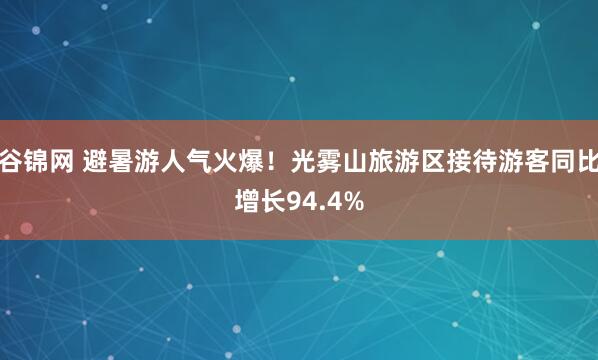 谷锦网 避暑游人气火爆！光雾山旅游区接待游客同比增长94.4%