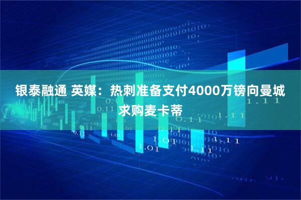 银泰融通 英媒：热刺准备支付4000万镑向曼城求购麦卡蒂