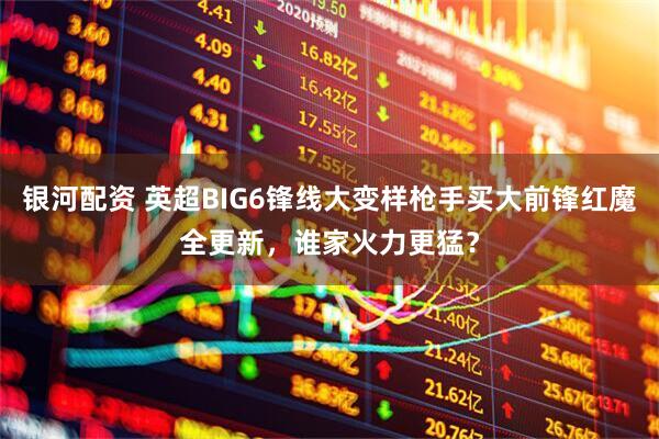 银河配资 英超BIG6锋线大变样枪手买大前锋红魔全更新，谁家火力更猛？