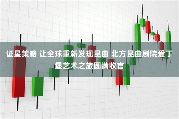 证星策略 让全球重新发现昆曲 北方昆曲剧院爱丁堡艺术之旅圆满收官