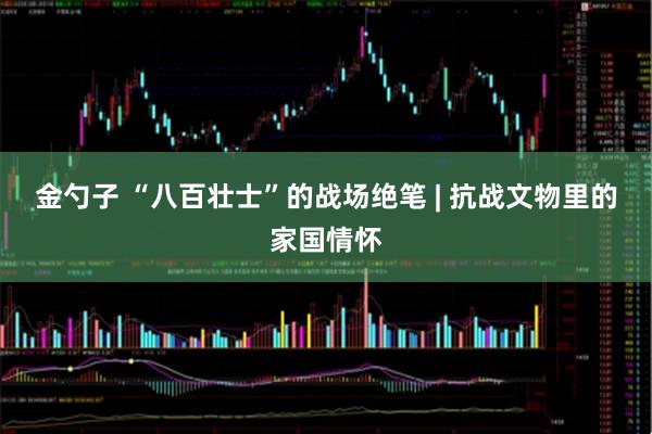 金勺子 “八百壮士”的战场绝笔 | 抗战文物里的家国情怀