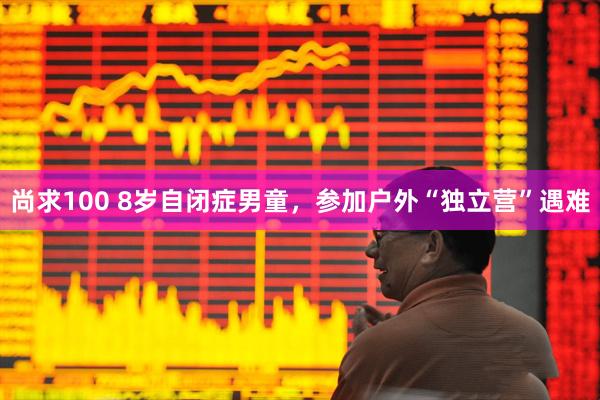 尚求100 8岁自闭症男童，参加户外“独立营”遇难