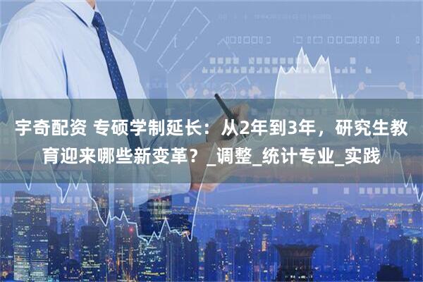 宇奇配资 专硕学制延长：从2年到3年，研究生教育迎来哪些新变革？_调整_统计专业_实践