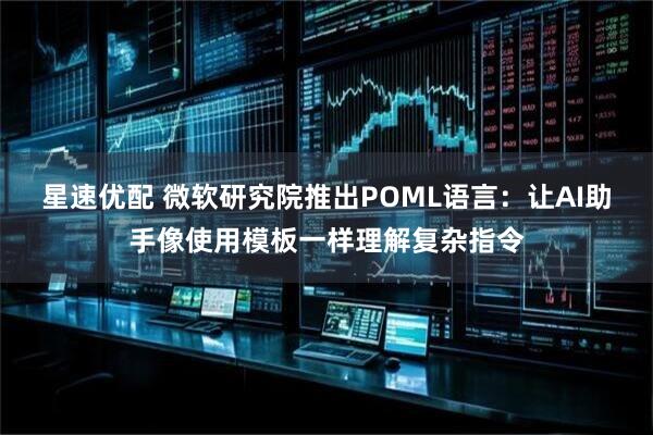 星速优配 微软研究院推出POML语言：让AI助手像使用模板一样理解复杂指令