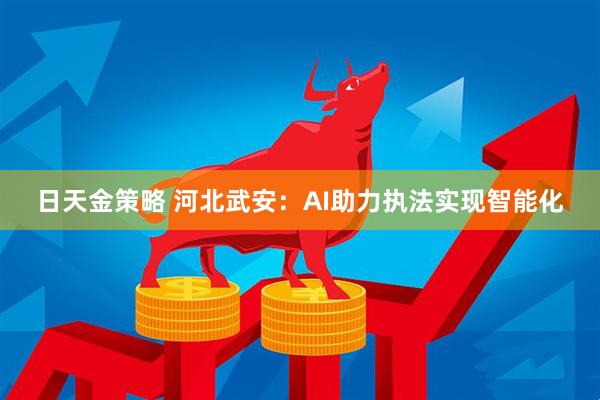 日天金策略 河北武安：AI助力执法实现智能化