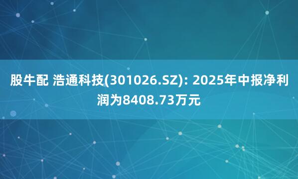 股牛配 浩通科技(301026.SZ): 2025年中报净利润为8408.73万元