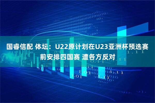国睿信配 体坛：U22原计划在U23亚洲杯预选赛前安排四国赛 遭各方反对