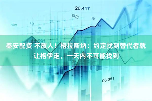 秦安配资 不放人！格拉斯纳：约定找到替代者就让格伊走，一天内不可能找到