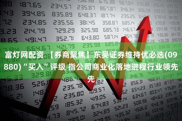 富灯网配资 【券商聚焦】东吴证券维持优必选(09880)“买入”评级 指公司商业化落地进程行业领先