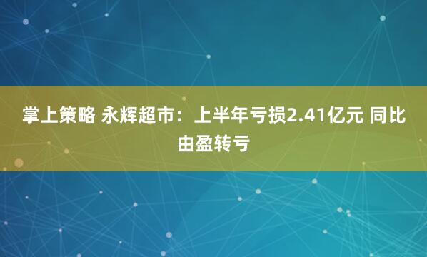 掌上策略 永辉超市：上半年亏损2.41亿元 同比由盈转亏