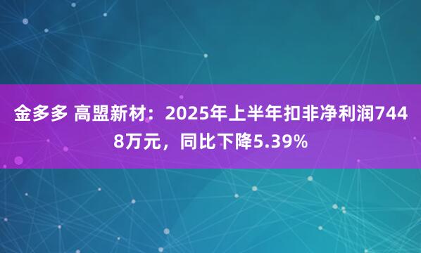 金多多 高盟新材：2025年上半年扣非净利润7448万元，同比下降5.39%