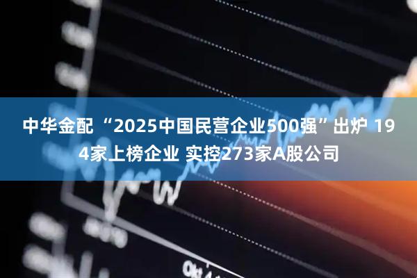 中华金配 “2025中国民营企业500强”出炉 194家上榜企业 实控273家A股公司