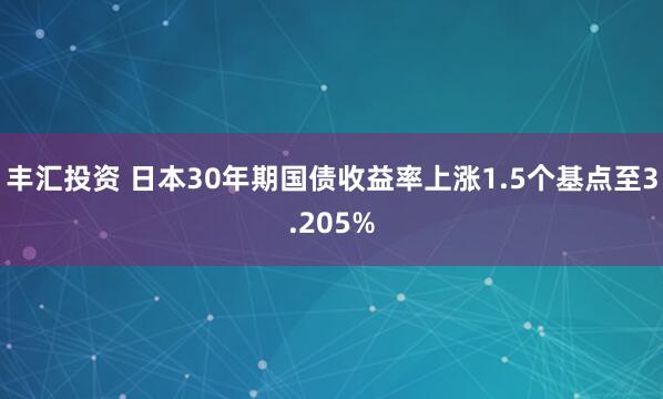 丰汇投资 日本30年期国债收益率上涨1.5个基点至3.205%