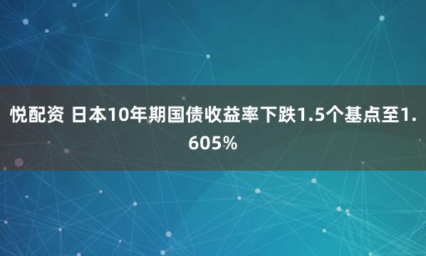 悦配资 日本10年期国债收益率下跌1.5个基点至1.605%