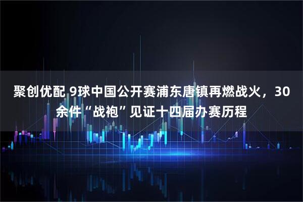 聚创优配 9球中国公开赛浦东唐镇再燃战火，30余件“战袍”见证十四届办赛历程