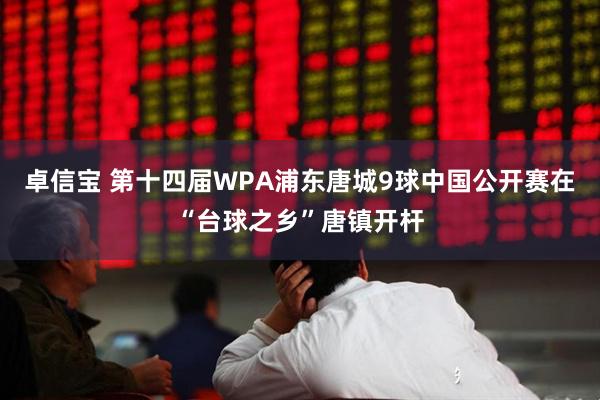 卓信宝 第十四届WPA浦东唐城9球中国公开赛在“台球之乡”唐镇开杆