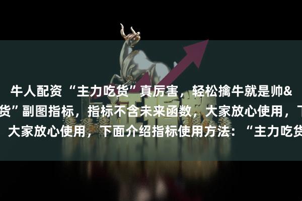 牛人配资 “主力吃货”真厉害，轻松擒牛就是帅 “主力吃货”副图指标，指标不含未来函数，大家放心使用，下面介绍指标使用方法：“主力吃货”使用方法：