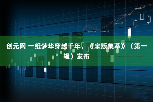 创元网 一纸梦华穿越千年，《宋版集萃》（第一辑）发布
