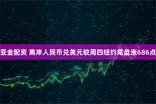 亚金配资 离岸人民币兑美元较周四纽约尾盘涨686点