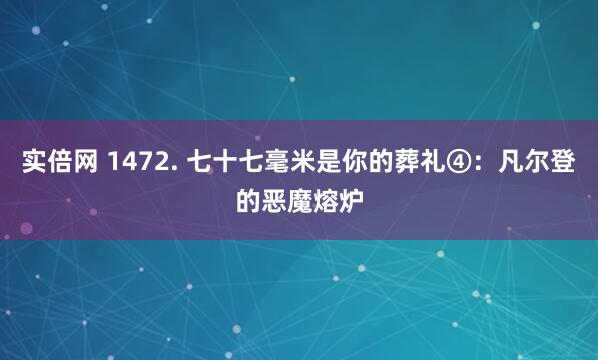实倍网 1472. 七十七毫米是你的葬礼④：凡尔登的恶魔熔炉