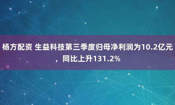 杨方配资 生益科技第三季度归母净利润为10.2亿元,同比上升131.2%