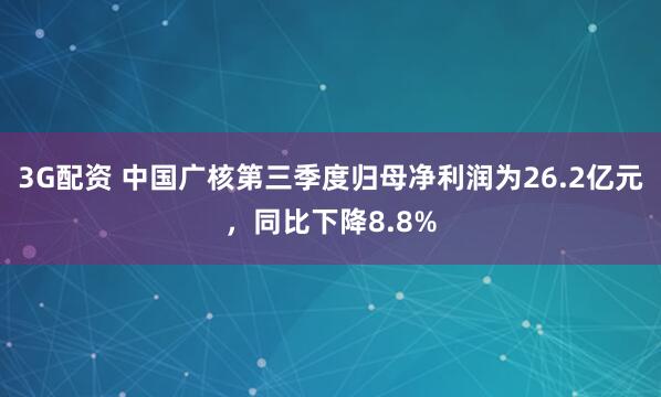 3G配资 中国广核第三季度归母净利润为26.2亿元,同比下降8.8%